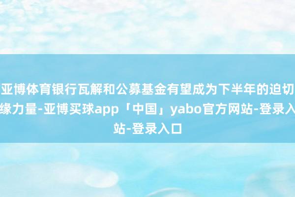 亞博體育銀行瓦解和公募基金有望成為下半年的迫切邊緣力量-亞博買球app「中國」yabo官方網站-登錄入口