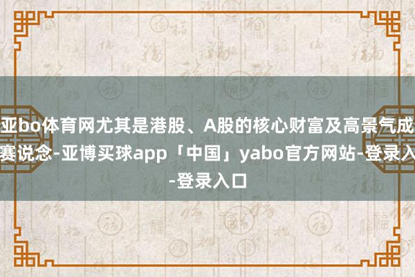 亞bo體育網(wǎng)尤其是港股、A股的核心財富及高景氣成長賽說念-亞博買球app「中國」yabo官方網(wǎng)站-登錄入口