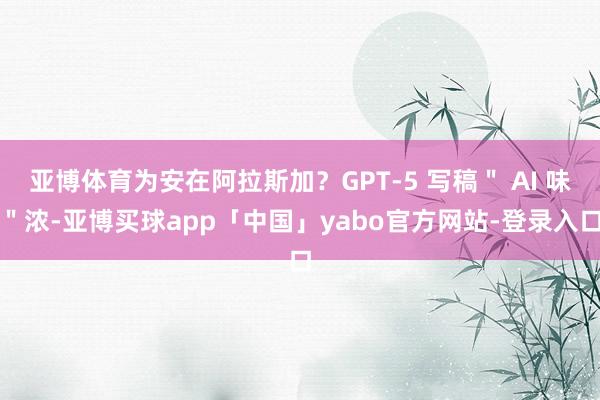 亞博體育為安在阿拉斯加?GPT-5 寫稿" AI 味"濃-亞博買球app「中國」yabo官方網站-登錄入口