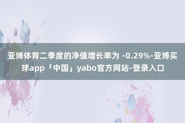 亞博體育二季度的凈值增長率為 -0.29%-亞博買球app「中國」yabo官方網站-登錄入口