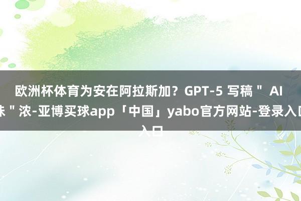歐洲杯體育為安在阿拉斯加?GPT-5 寫稿" AI 味"濃-亞博買球app「中國」yabo官方網站-登錄入口