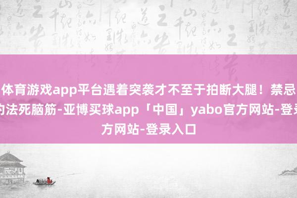 體育游戲app平臺遇著突襲才不至于拍斷大腿！禁忌四、釣法死腦筋-亞博買球app「中國」yabo官方網站-登錄入口