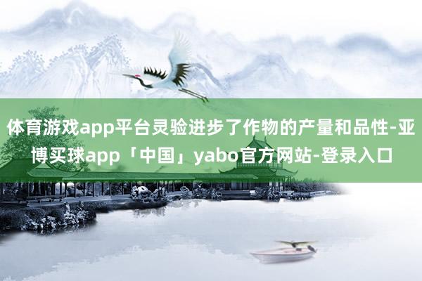 體育游戲app平臺靈驗進步了作物的產量和品性-亞博買球app「中國」yabo官方網站-登錄入口