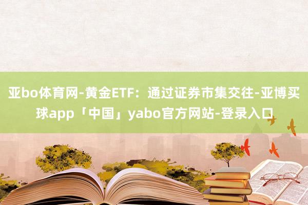 亞bo體育網-黃金ETF：通過證券市集交往-亞博買球app「中國」yabo官方網站-登錄入口