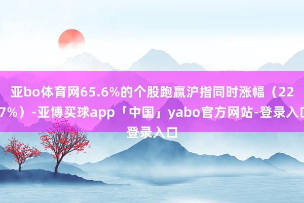 亞bo體育網(wǎng)65.6%的個(gè)股跑贏滬指同時(shí)漲幅（22.7%）-亞博買球app「中國」yabo官方網(wǎng)站-登錄入口