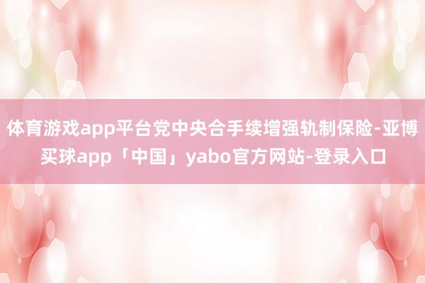體育游戲app平臺黨中央合手續增強軌制保險-亞博買球app「中國」yabo官方網站-登錄入口