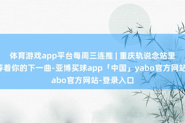 體育游戲app平臺每周三連推 | 重慶軌說念站里的鋼琴，等著你的下一曲-亞博買球app「中國」yabo官方網站-登錄入口