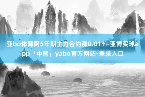 亞bo體育網(wǎng)5年期主力合約漲0.01%-亞博買球app「中國」yabo官方網(wǎng)站-登錄入口