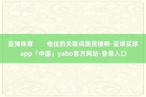 亞博體育        他住的關聯詞居民樓啊-亞博買球app「中國」yabo官方網站-登錄入口