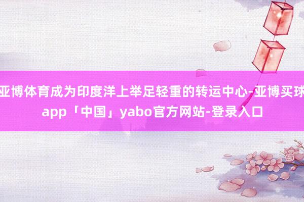 亞博體育成為印度洋上舉足輕重的轉運中心-亞博買球app「中國」yabo官方網站-登錄入口