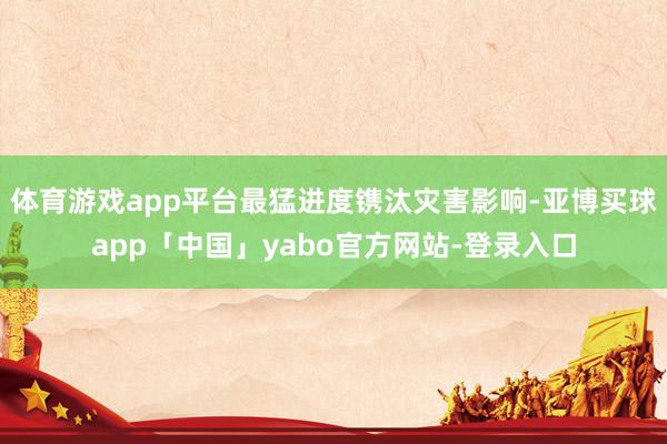體育游戲app平臺最猛進(jìn)度鐫汰災(zāi)害影響-亞博買球app「中國」yabo官方網(wǎng)站-登錄入口