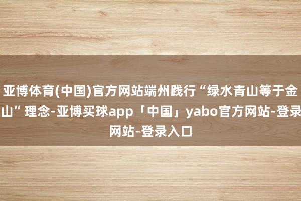 亞博體育(中國)官方網站端州踐行“綠水青山等于金山銀山”理念-亞博買球app「中國」yabo官方網站-登錄入口