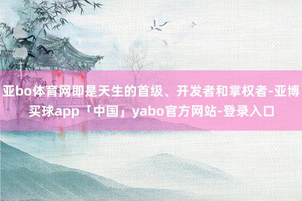 亞bo體育網即是天生的首級、開發者和掌權者-亞博買球app「中國」yabo官方網站-登錄入口