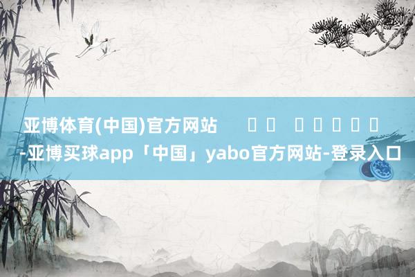 亞博體育(中國)官方網站      		  					  -亞博買球app「中國」yabo官方網站-登錄入口