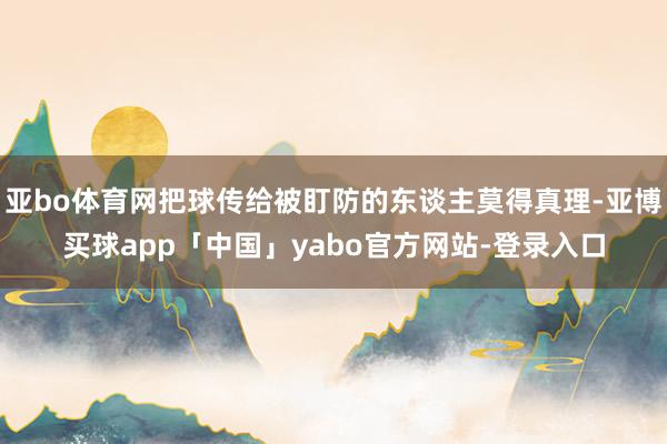 亞bo體育網(wǎng)把球傳給被盯防的東談主莫得真理-亞博買球app「中國」yabo官方網(wǎng)站-登錄入口