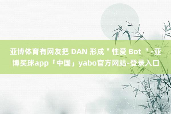亞博體育有網(wǎng)友把 DAN 形成"性愛 Bot "-亞博買球app「中國」yabo官方網(wǎng)站-登錄入口