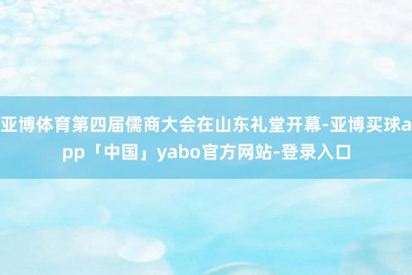 亞博體育第四屆儒商大會(huì)在山東禮堂開幕-亞博買球app「中國」yabo官方網(wǎng)站-登錄入口
