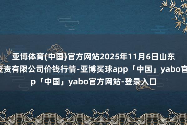 亞博體育(中國)官方網站2025年11月6日山東喜地農居品商場貶責有限公司價錢行情-亞博買球app「中國」yabo官方網站-登錄入口