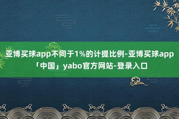 亞博買球app不同于1%的計提比例-亞博買球app「中國」yabo官方網(wǎng)站-登錄入口