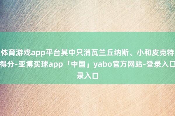 體育游戲app平臺其中只消瓦蘭丘納斯、小和皮克特得分-亞博買球app「中國」yabo官方網站-登錄入口